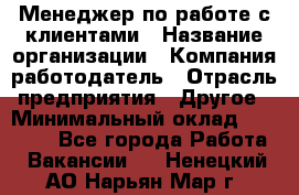 Менеджер по работе с клиентами › Название организации ­ Компания-работодатель › Отрасль предприятия ­ Другое › Минимальный оклад ­ 15 000 - Все города Работа » Вакансии   . Ненецкий АО,Нарьян-Мар г.